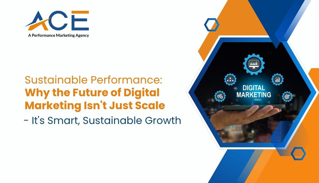 Sustainable Performance: Why the Future of Digital Marketing Isn’t Just Scale, It’s Smart, Sustainable Growth